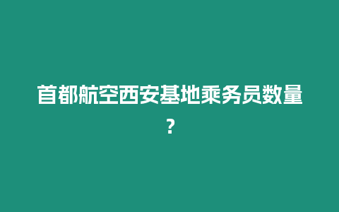 首都航空西安基地乘務(wù)員數(shù)量？