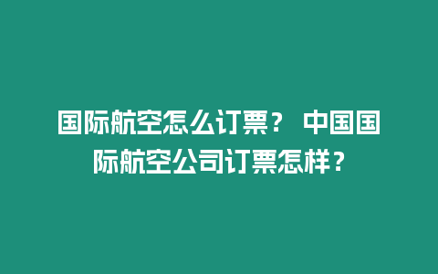 國際航空怎么訂票？ 中國國際航空公司訂票怎樣？