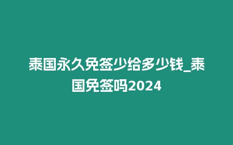 泰國永久免簽少給多少錢_泰國免簽嗎2024