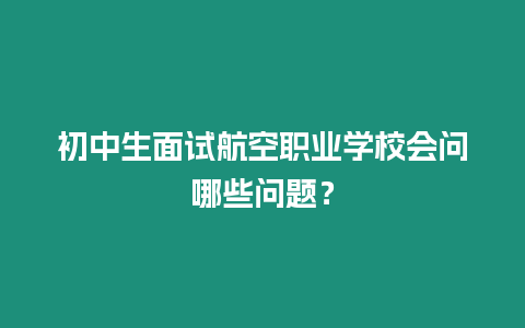 初中生面試航空職業(yè)學校會問哪些問題？