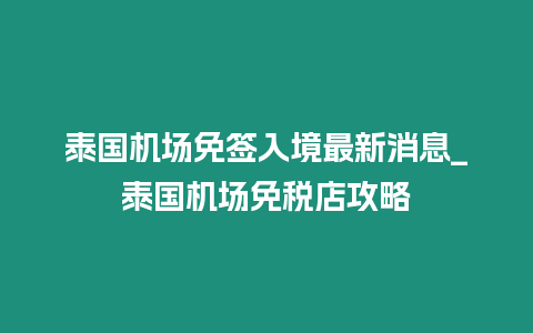 泰國機場免簽入境最新消息_泰國機場免稅店攻略