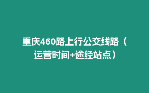 重慶460路上行公交線路（運(yùn)營(yíng)時(shí)間+途經(jīng)站點(diǎn)）