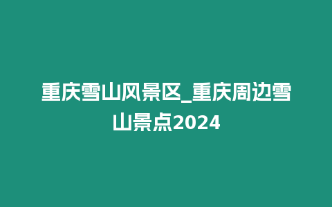 重慶雪山風(fēng)景區(qū)_重慶周邊雪山景點(diǎn)2024