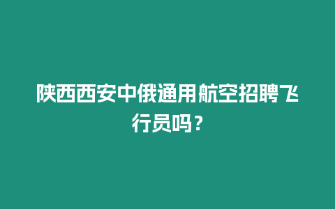 陜西西安中俄通用航空招聘飛行員嗎？