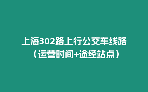 上海302路上行公交車線路（運營時間+途經站點）