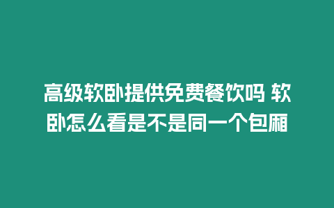 高級軟臥提供免費餐飲嗎 軟臥怎么看是不是同一個包廂