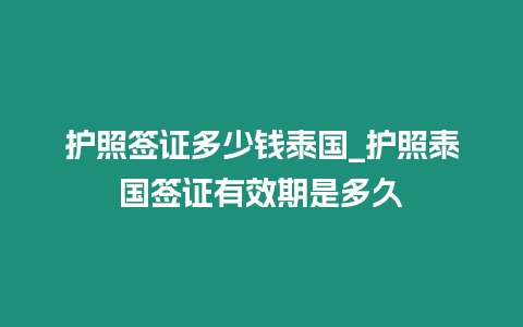 護(hù)照簽證多少錢(qián)泰國(guó)_護(hù)照泰國(guó)簽證有效期是多久