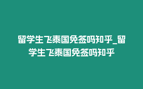 留學生飛泰國免簽嗎知乎_留學生飛泰國免簽嗎知乎