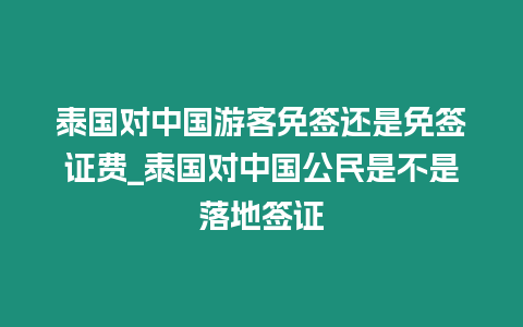 泰國對中國游客免簽還是免簽證費(fèi)_泰國對中國公民是不是落地簽證