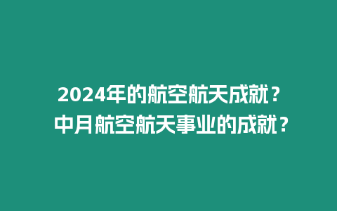 2024年的航空航天成就？ 中月航空航天事業的成就？