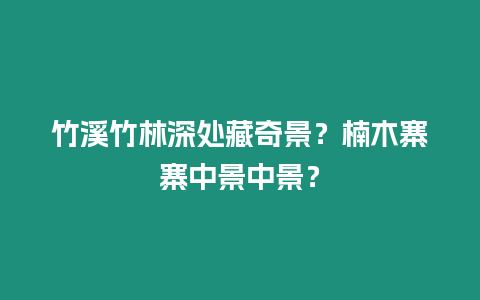 竹溪竹林深處藏奇景？楠木寨寨中景中景？