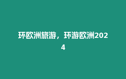 環歐洲旅游，環游歐洲2024