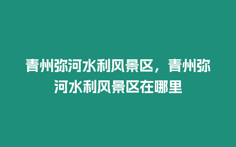 青州彌河水利風景區，青州彌河水利風景區在哪里