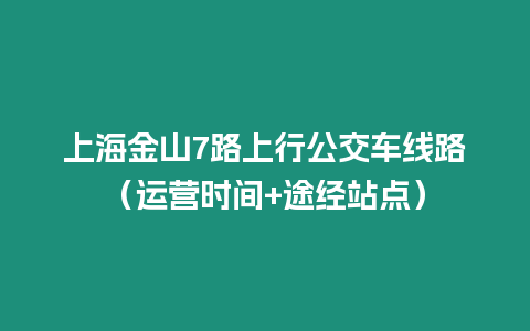 上海金山7路上行公交車線路（運營時間+途經(jīng)站點）