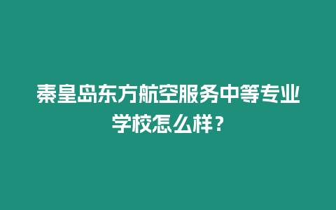 秦皇島東方航空服務中等專業學校怎么樣？