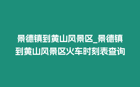 景德鎮到黃山風景區_景德鎮到黃山風景區火車時刻表查詢