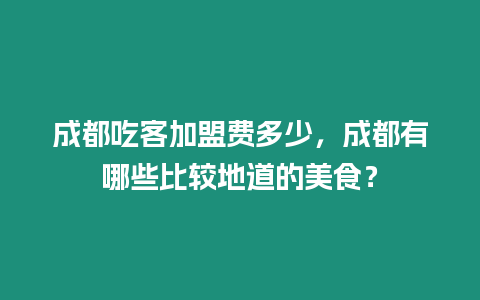 成都吃客加盟費(fèi)多少，成都有哪些比較地道的美食？