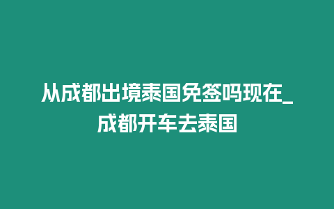 從成都出境泰國免簽嗎現(xiàn)在_成都開車去泰國