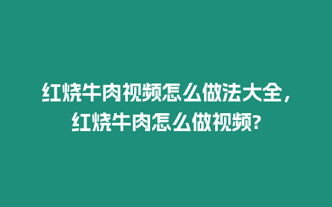 紅燒牛肉視頻怎么做法大全，紅燒牛肉怎么做視頻?