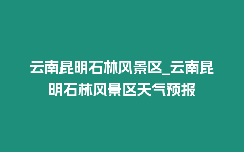 云南昆明石林風景區(qū)_云南昆明石林風景區(qū)天氣預報