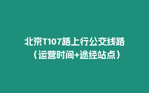 北京T107路上行公交線路（運營時間+途經站點）