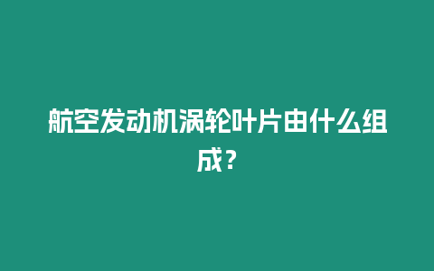 航空發動機渦輪葉片由什么組成？