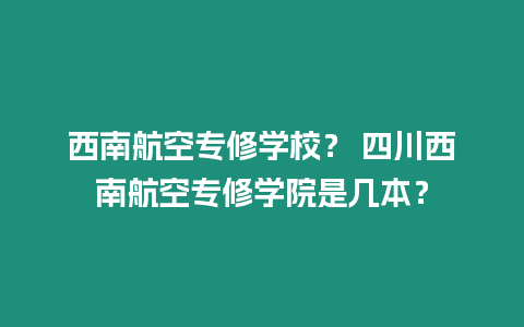 西南航空專修學(xué)校？ 四川西南航空專修學(xué)院是幾本？