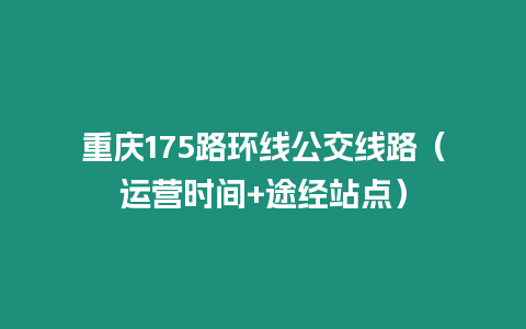 重慶175路環(huán)線公交線路（運(yùn)營(yíng)時(shí)間+途經(jīng)站點(diǎn)）