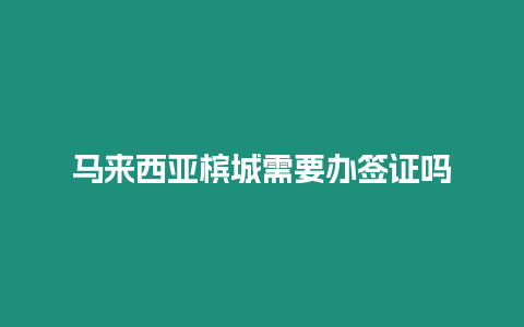 馬來西亞檳城需要辦簽證嗎