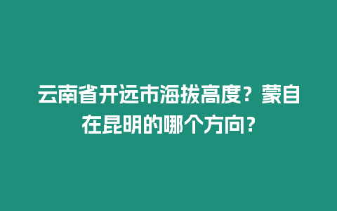 云南省開遠市海拔高度？蒙自在昆明的哪個方向？