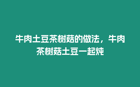 牛肉土豆茶樹菇的做法，牛肉茶樹菇土豆一起燉