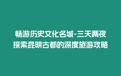 暢游歷史文化名城-三天兩夜探索昆明古都的深度旅游攻略