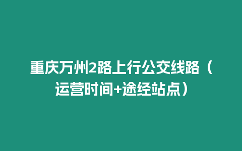 重慶萬州2路上行公交線路（運營時間+途經(jīng)站點）