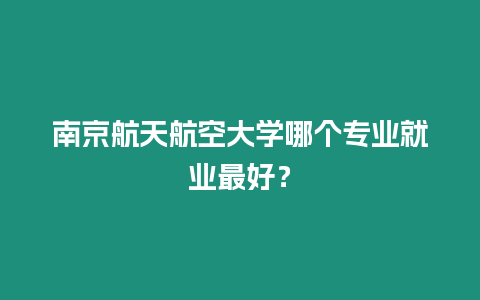 南京航天航空大學哪個專業就業最好？