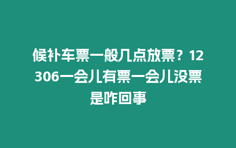 候補車票一般幾點放票？12306一會兒有票一會兒沒票是咋回事