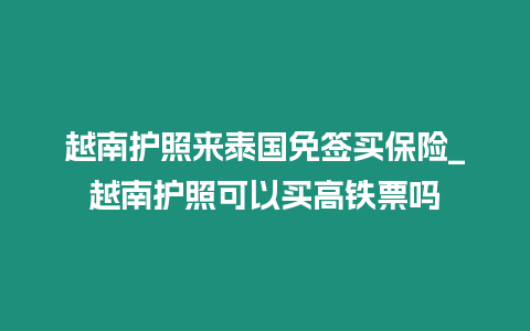 越南護照來泰國免簽買保險_越南護照可以買高鐵票嗎