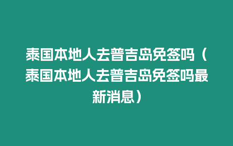 泰國本地人去普吉島免簽嗎（泰國本地人去普吉島免簽嗎最新消息）