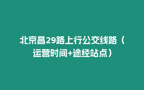 北京昌29路上行公交線路（運營時間+途經站點）