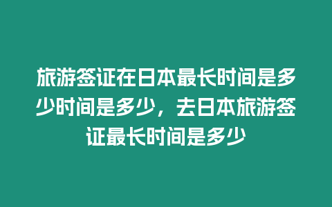 旅游簽證在日本最長時間是多少時間是多少，去日本旅游簽證最長時間是多少