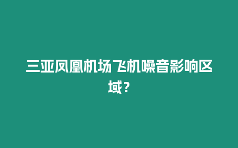 三亞鳳凰機場飛機噪音影響區(qū)域？