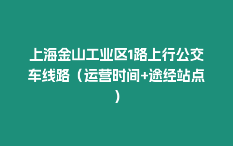 上海金山工業(yè)區(qū)1路上行公交車線路（運(yùn)營(yíng)時(shí)間+途經(jīng)站點(diǎn)）