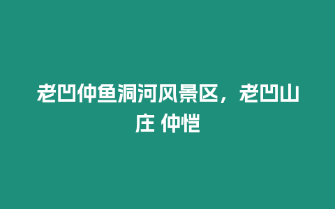 老凹仲魚洞河風(fēng)景區(qū)，老凹山莊 仲愷