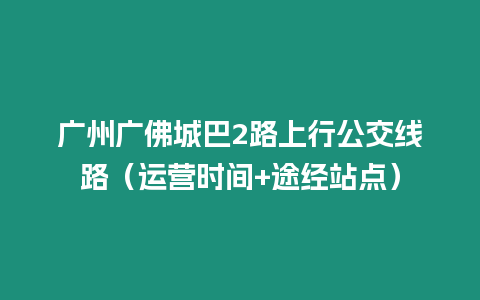 廣州廣佛城巴2路上行公交線路（運營時間+途經(jīng)站點）