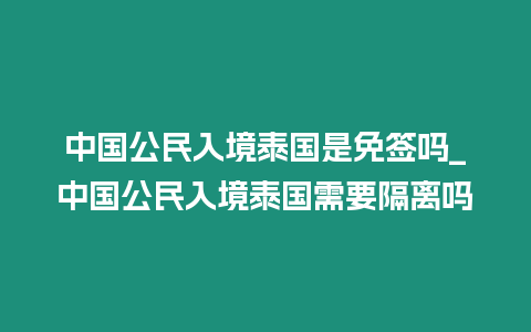 中國公民入境泰國是免簽嗎_中國公民入境泰國需要隔離嗎