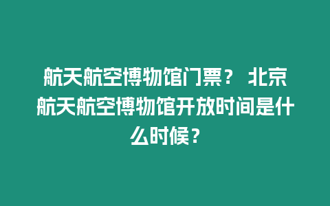 航天航空博物館門票？ 北京航天航空博物館開放時間是什么時候？