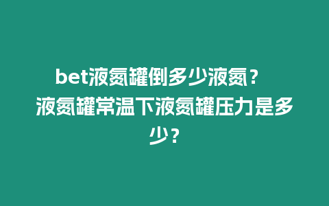 bet液氮罐倒多少液氮？ 液氮罐常溫下液氮罐壓力是多少？