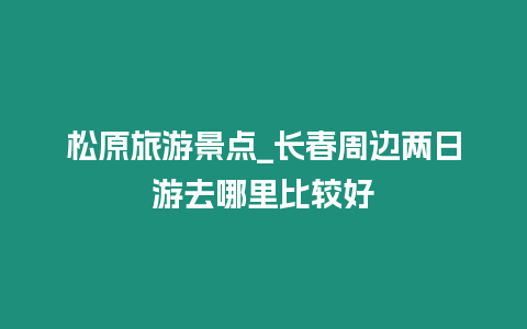 松原旅游景點_長春周邊兩日游去哪里比較好