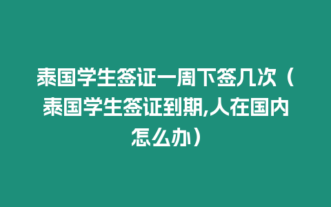 泰國學(xué)生簽證一周下簽幾次（泰國學(xué)生簽證到期,人在國內(nèi)怎么辦）