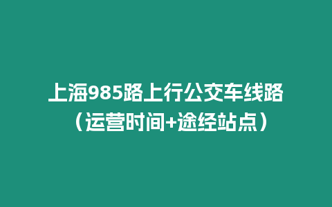 上海985路上行公交車線路（運營時間+途經站點）