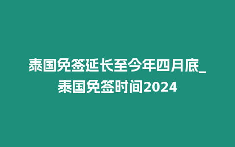 泰國免簽延長至今年四月底_泰國免簽時(shí)間2024